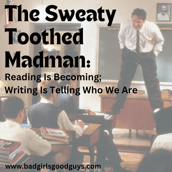 The Sweaty-Toothed Madman: Reading Is Becoming; Writing Is Telling Who We Are